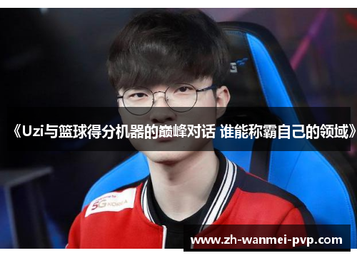 《Uzi与篮球得分机器的巅峰对话 谁能称霸自己的领域》