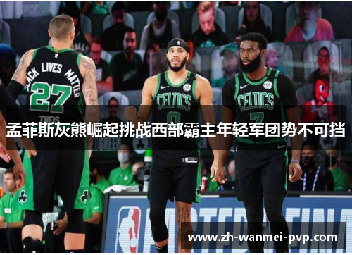 孟菲斯灰熊崛起挑战西部霸主年轻军团势不可挡