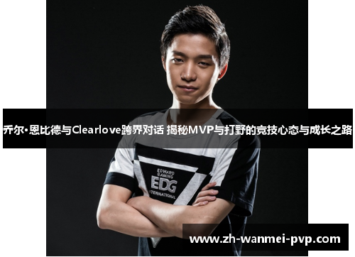 乔尔·恩比德与Clearlove跨界对话 揭秘MVP与打野的竞技心态与成长之路