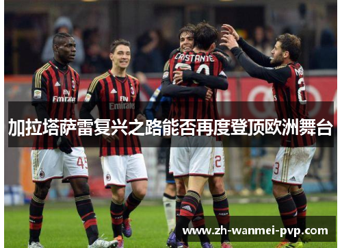 加拉塔萨雷复兴之路能否再度登顶欧洲舞台