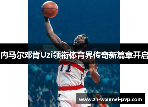 内马尔邓肯Uzi领衔体育界传奇新篇章开启